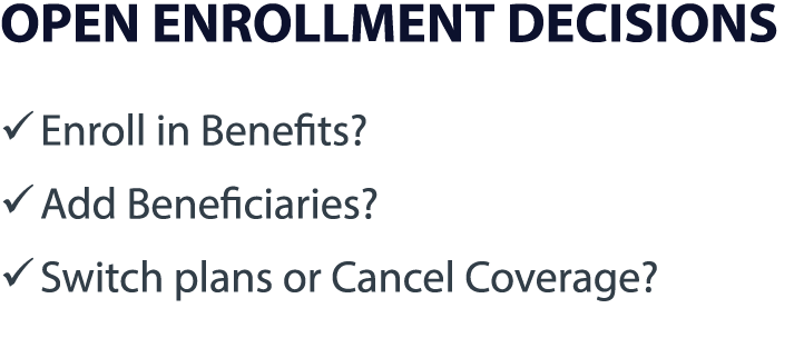 OPEN ENROLLMENT DECISIONS � Enroll in Benefits? � Add Beneficiaries? � Switch plans or Cancel Coverage?